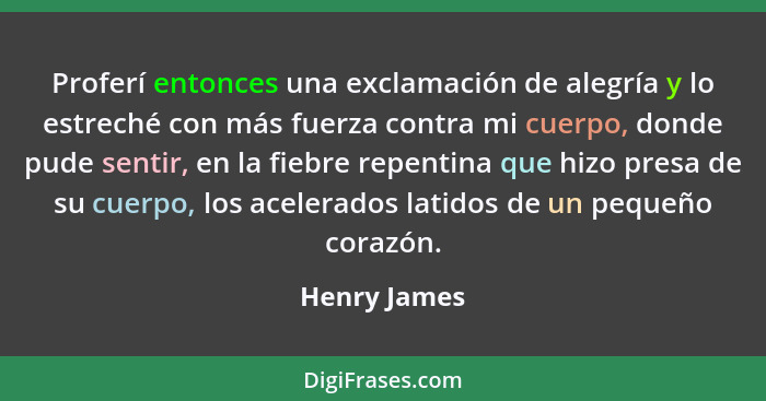 Proferí entonces una exclamación de alegría y lo estreché con más fuerza contra mi cuerpo, donde pude sentir, en la fiebre repentina que... - Henry James