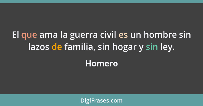 El que ama la guerra civil es un hombre sin lazos de familia, sin hogar y sin ley.... - Homero