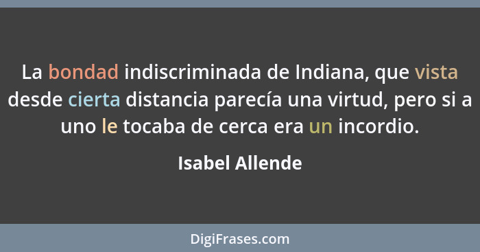 La bondad indiscriminada de Indiana, que vista desde cierta distancia parecía una virtud, pero si a uno le tocaba de cerca era un inc... - Isabel Allende