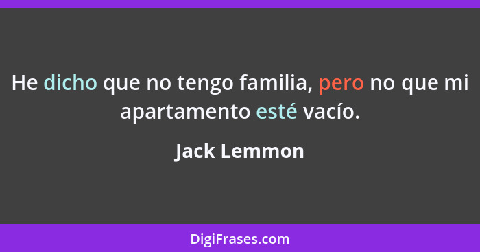 He dicho que no tengo familia, pero no que mi apartamento esté vacío.... - Jack Lemmon