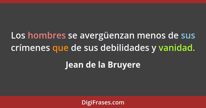 Los hombres se avergüenzan menos de sus crímenes que de sus debilidades y vanidad.... - Jean de la Bruyere