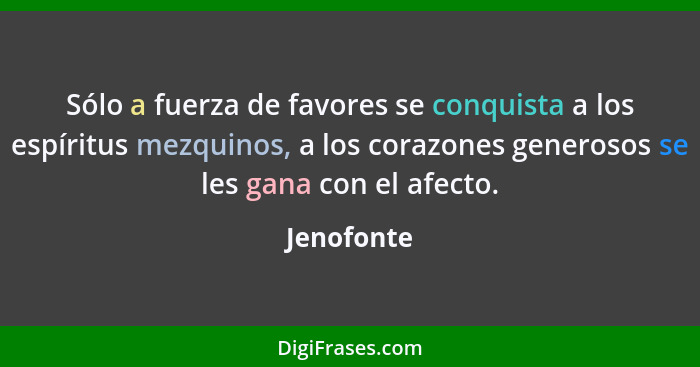 Sólo a fuerza de favores se conquista a los espíritus mezquinos, a los corazones generosos se les gana con el afecto.... - Jenofonte