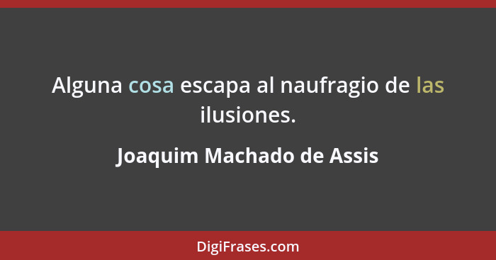 Alguna cosa escapa al naufragio de las ilusiones.... - Joaquim Machado de Assis