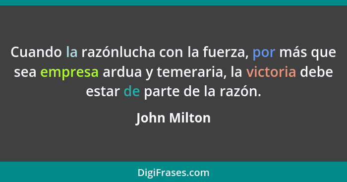 Cuando la razónlucha con la fuerza, por más que sea empresa ardua y temeraria, la victoria debe estar de parte de la razón.... - John Milton