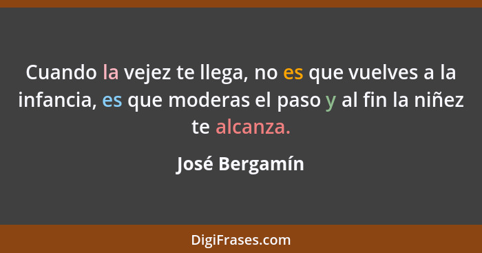 Cuando la vejez te llega, no es que vuelves a la infancia, es que moderas el paso y al fin la niñez te alcanza.... - José Bergamín