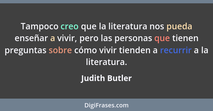 Tampoco creo que la literatura nos pueda enseñar a vivir, pero las personas que tienen preguntas sobre cómo vivir tienden a recurrir a... - Judith Butler
