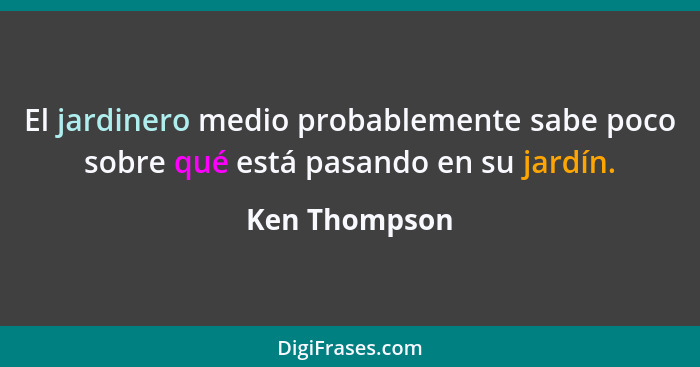 El jardinero medio probablemente sabe poco sobre qué está pasando en su jardín.... - Ken Thompson