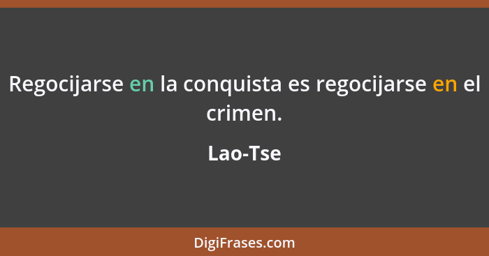 Regocijarse en la conquista es regocijarse en el crimen.... - Lao-Tse