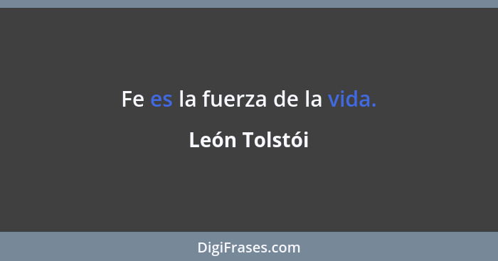 Fe es la fuerza de la vida.... - León Tolstói