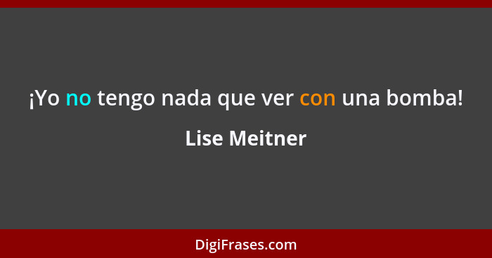 ¡Yo no tengo nada que ver con una bomba!... - Lise Meitner