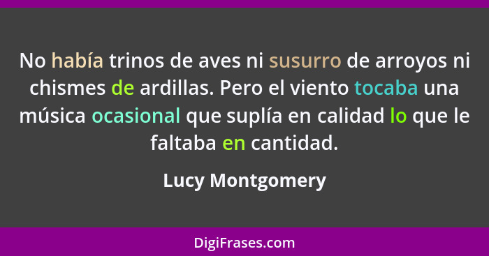 No había trinos de aves ni susurro de arroyos ni chismes de ardillas. Pero el viento tocaba una música ocasional que suplía en calid... - Lucy Montgomery