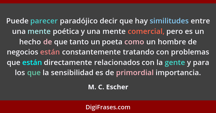Puede parecer paradójico decir que hay similitudes entre una mente poética y una mente comercial, pero es un hecho de que tanto un poet... - M. C. Escher