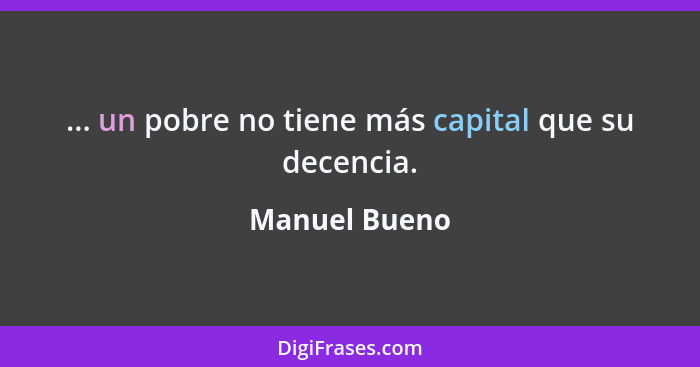 ... un pobre no tiene más capital que su decencia.... - Manuel Bueno