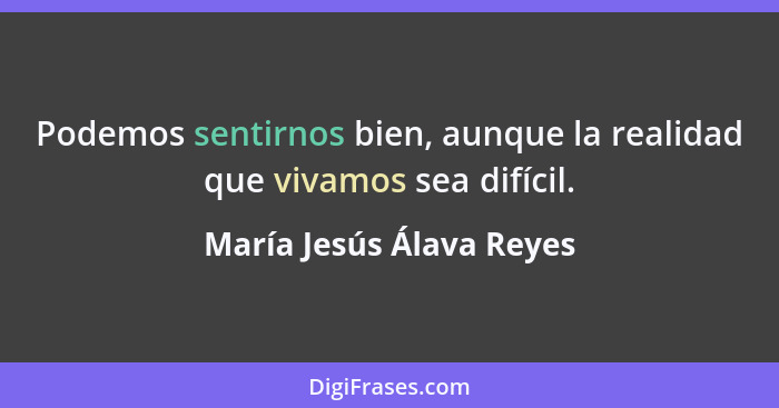 Podemos sentirnos bien, aunque la realidad que vivamos sea difícil.... - María Jesús Álava Reyes