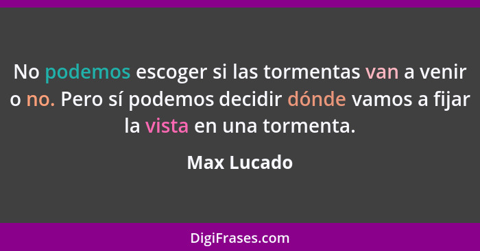 No podemos escoger si las tormentas van a venir o no. Pero sí podemos decidir dónde vamos a fijar la vista en una tormenta.... - Max Lucado