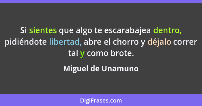 Si sientes que algo te escarabajea dentro, pidiéndote libertad, abre el chorro y déjalo correr tal y como brote.... - Miguel de Unamuno