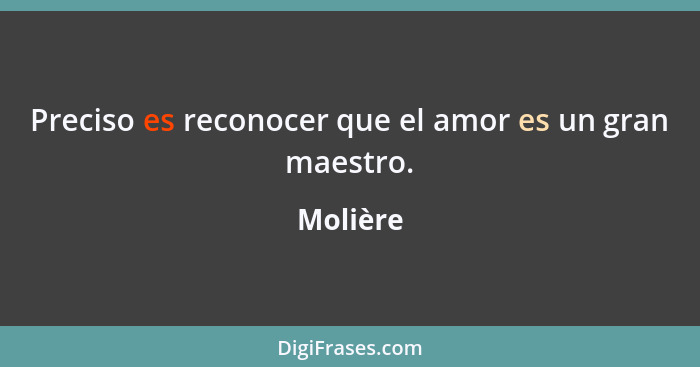 Preciso es reconocer que el amor es un gran maestro.... - Molière