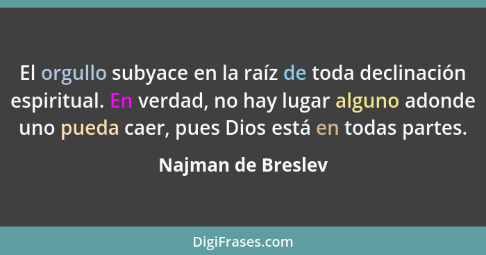 El orgullo subyace en la raíz de toda declinación espiritual. En verdad, no hay lugar alguno adonde uno pueda caer, pues Dios está... - Najman de Breslev