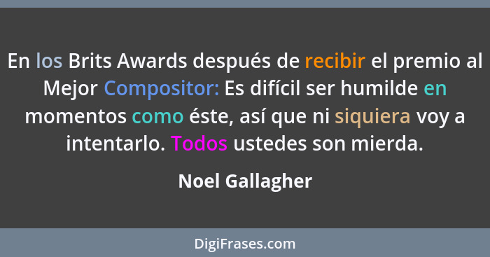 En los Brits Awards después de recibir el premio al Mejor Compositor: Es difícil ser humilde en momentos como éste, así que ni siquie... - Noel Gallagher