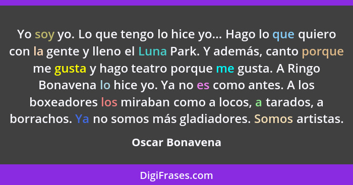 Yo soy yo. Lo que tengo lo hice yo... Hago lo que quiero con la gente y lleno el Luna Park. Y además, canto porque me gusta y hago te... - Oscar Bonavena