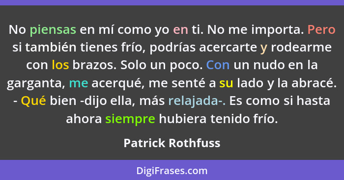 No piensas en mí como yo en ti. No me importa. Pero si también tienes frío, podrías acercarte y rodearme con los brazos. Solo un po... - Patrick Rothfuss