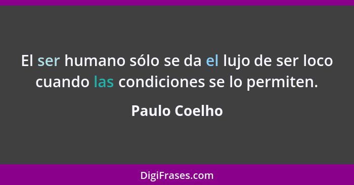 El ser humano sólo se da el lujo de ser loco cuando las condiciones se lo permiten.... - Paulo Coelho