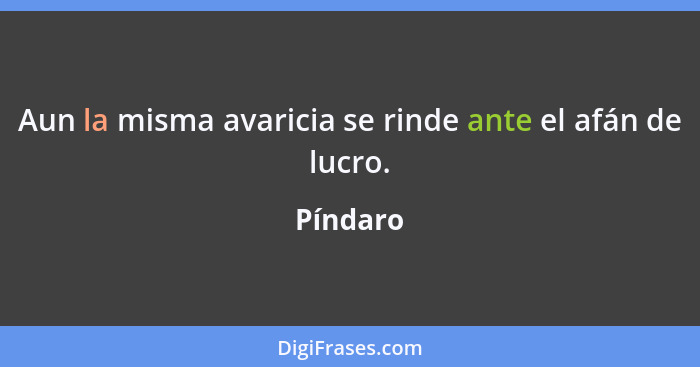 Aun la misma avaricia se rinde ante el afán de lucro.... - Píndaro