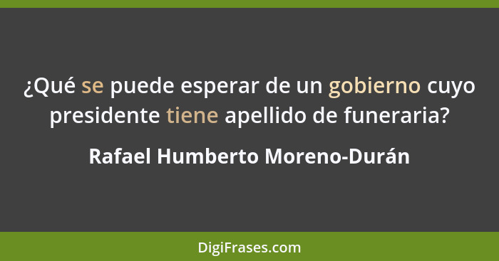 ¿Qué se puede esperar de un gobierno cuyo presidente tiene apellido de funeraria?... - Rafael Humberto Moreno-Durán