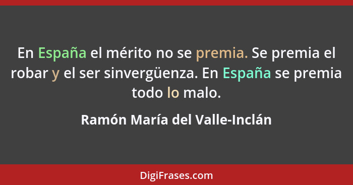 En España el mérito no se premia. Se premia el robar y el ser sinvergüenza. En España se premia todo lo malo.... - Ramón María del Valle-Inclán