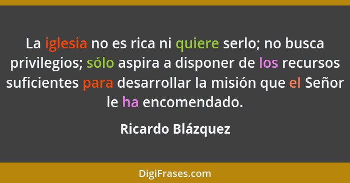 La iglesia no es rica ni quiere serlo; no busca privilegios; sólo aspira a disponer de los recursos suficientes para desarrollar la... - Ricardo Blázquez