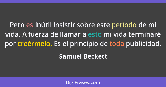 Pero es inútil insistir sobre este período de mi vida. A fuerza de llamar a esto mi vida terminaré por creérmelo. Es el principio de... - Samuel Beckett