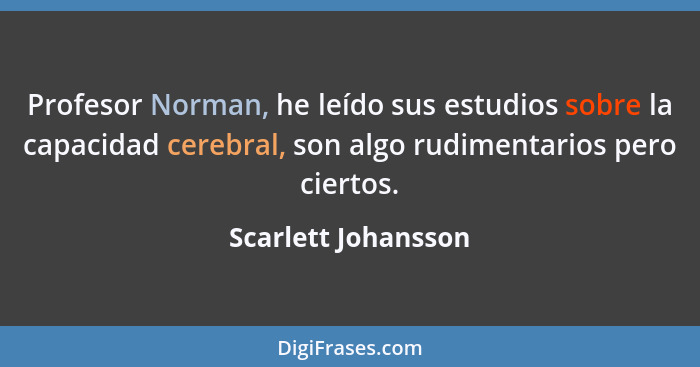 Profesor Norman, he leído sus estudios sobre la capacidad cerebral, son algo rudimentarios pero ciertos.... - Scarlett Johansson