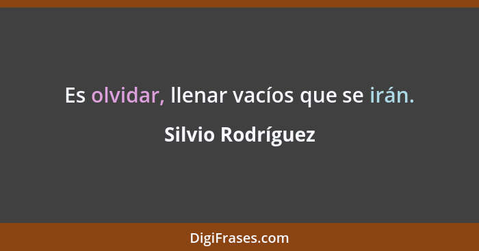 Es olvidar, llenar vacíos que se irán.... - Silvio Rodríguez