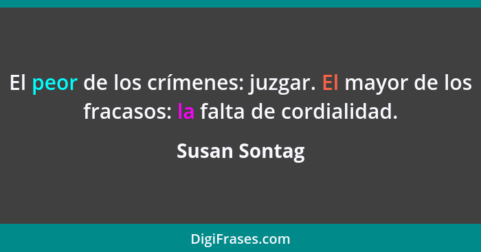 El peor de los crímenes: juzgar. El mayor de los fracasos: la falta de cordialidad.... - Susan Sontag