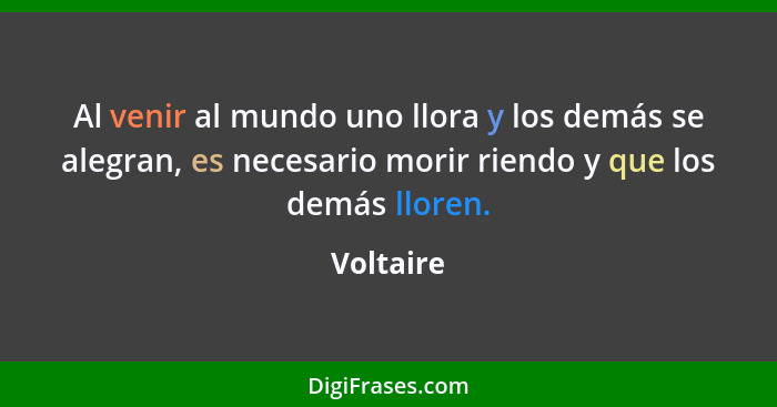 Al venir al mundo uno llora y los demás se alegran, es necesario morir riendo y que los demás lloren.... - Voltaire