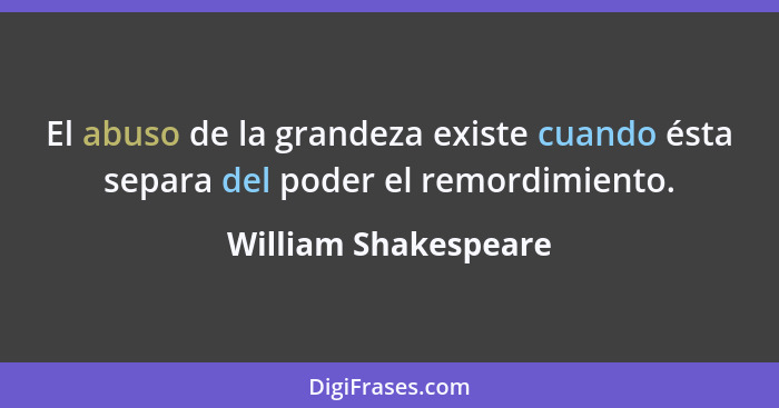 El abuso de la grandeza existe cuando ésta separa del poder el remordimiento.... - William Shakespeare