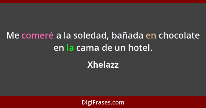 Me comeré a la soledad, bañada en chocolate en la cama de un hotel.... - Xhelazz