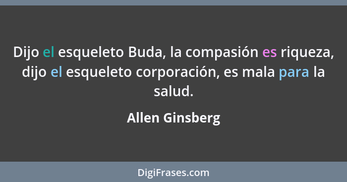 Dijo el esqueleto Buda, la compasión es riqueza, dijo el esqueleto corporación, es mala para la salud.... - Allen Ginsberg