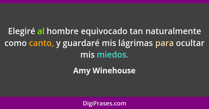 Elegiré al hombre equivocado tan naturalmente como canto, y guardaré mis lágrimas para ocultar mis miedos.... - Amy Winehouse