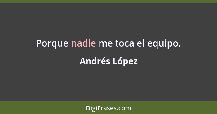 Porque nadie me toca el equipo.... - Andrés López