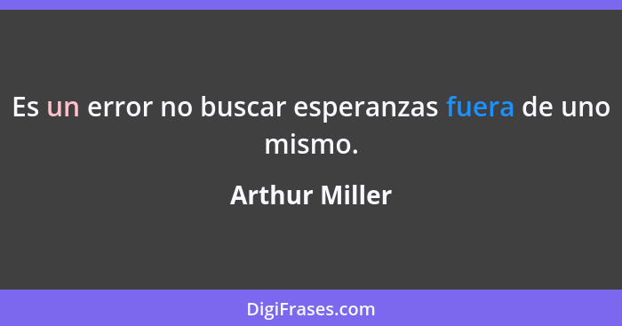 Es un error no buscar esperanzas fuera de uno mismo.... - Arthur Miller