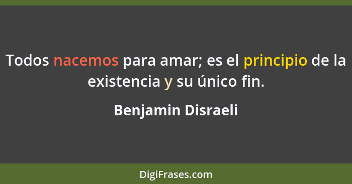 Todos nacemos para amar; es el principio de la existencia y su único fin.... - Benjamin Disraeli