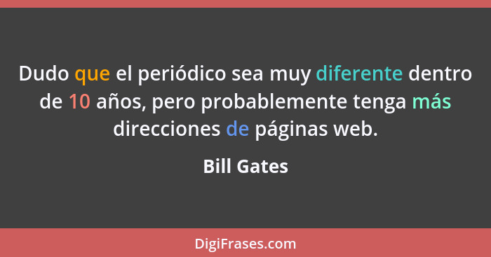 Dudo que el periódico sea muy diferente dentro de 10 años, pero probablemente tenga más direcciones de páginas web.... - Bill Gates