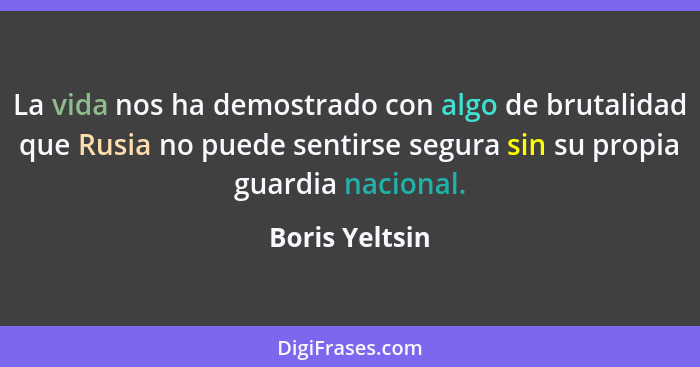 La vida nos ha demostrado con algo de brutalidad que Rusia no puede sentirse segura sin su propia guardia nacional.... - Boris Yeltsin