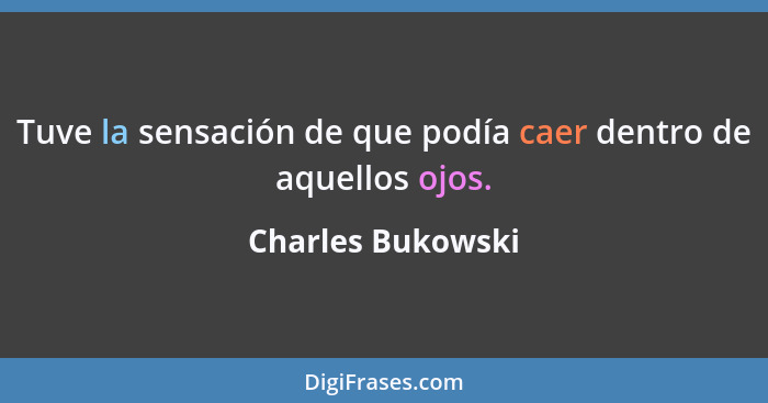 Tuve la sensación de que podía caer dentro de aquellos ojos.... - Charles Bukowski