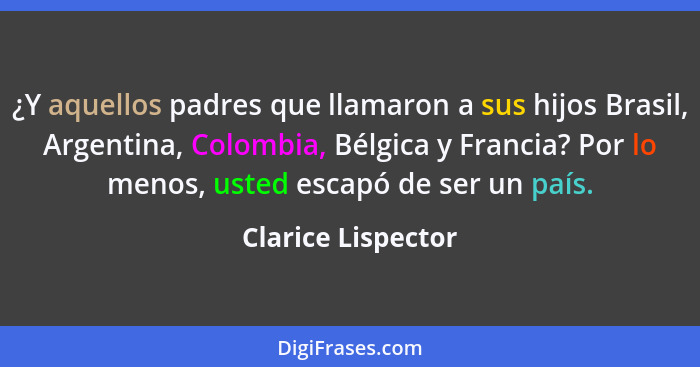 ¿Y aquellos padres que llamaron a sus hijos Brasil, Argentina, Colombia, Bélgica y Francia? Por lo menos, usted escapó de ser un p... - Clarice Lispector