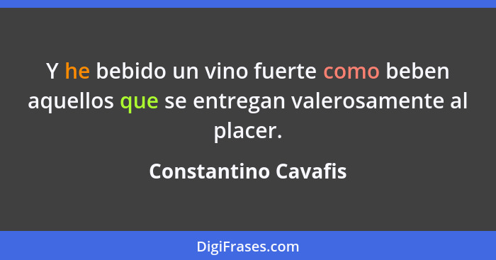 Y he bebido un vino fuerte como beben aquellos que se entregan valerosamente al placer.... - Constantino Cavafis