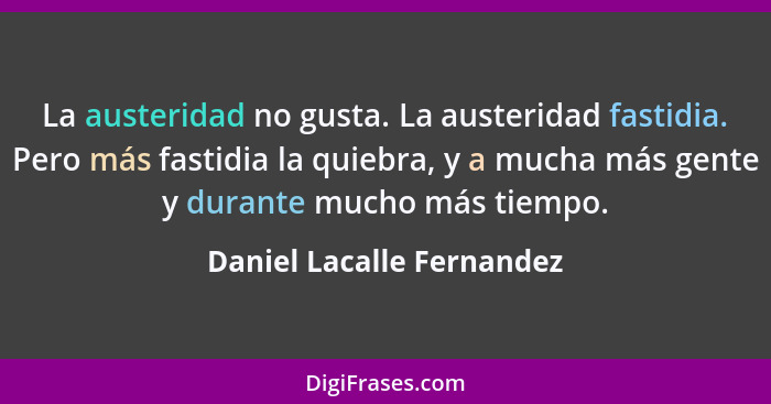 La austeridad no gusta. La austeridad fastidia. Pero más fastidia la quiebra, y a mucha más gente y durante mucho más tiemp... - Daniel Lacalle Fernandez