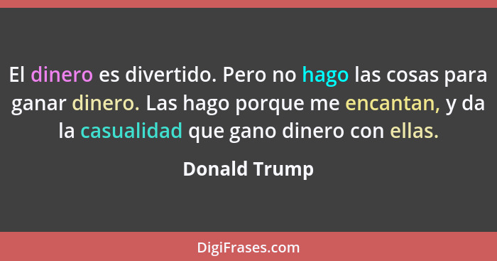 El dinero es divertido. Pero no hago las cosas para ganar dinero. Las hago porque me encantan, y da la casualidad que gano dinero con e... - Donald Trump