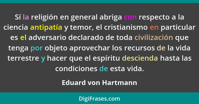 Sí la religión en general abriga con respecto a la ciencia antipatía y temor, el cristianismo en particular es el adversario dec... - Eduard von Hartmann